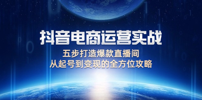 （12542期）抖音电商运营实战：五步打造爆款直播间，从起号到变现的全方位攻略-墨韵博客