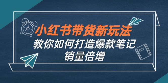 （12535期）小红书带货新玩法【9月课程】教你如何打造爆款笔记，销量倍增（无水印）-墨韵博客