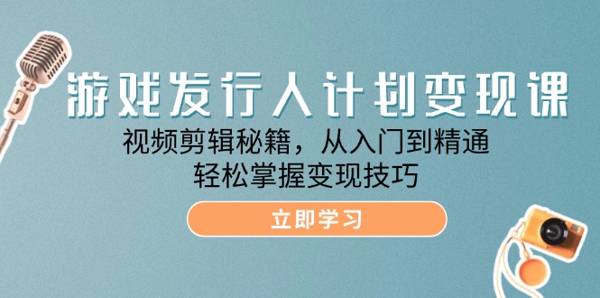 （12571期）游戏发行人计划变现课：视频剪辑秘籍，从入门到精通，轻松掌握变现技巧-墨韵博客