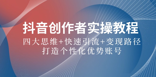 （12599期）抖音创作者实操教程：四大思维+快速引流+变现路径，打造个性化优势账号-墨韵博客