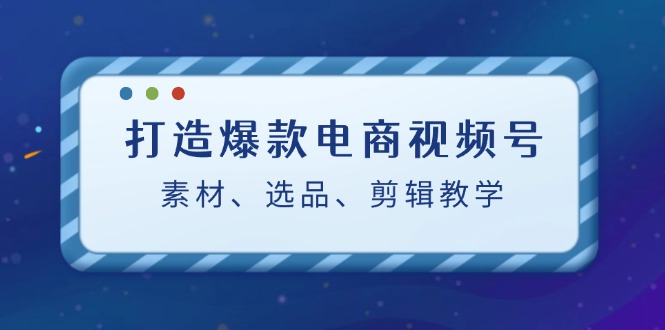 （12596期）打造爆款电商视频号：素材、选品、剪辑教程（附工具）-墨韵博客