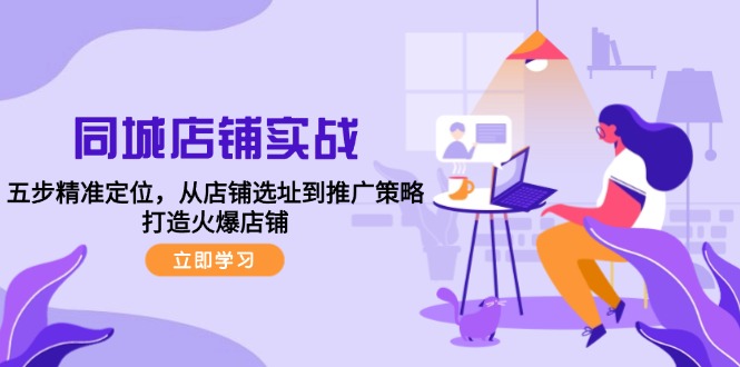 （12623期）同城店铺实战：五步精准定位，从店铺选址到推广策略，打造火爆店铺-墨韵博客