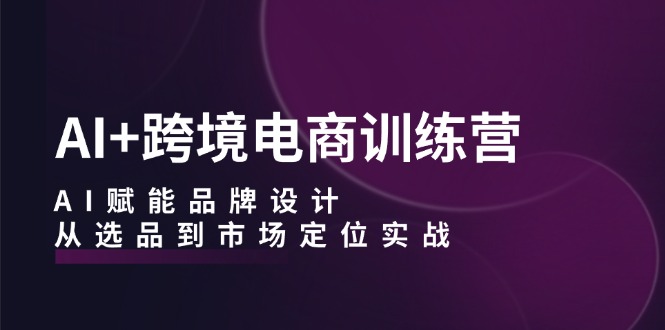 （12624期）AI+跨境电商训练营：AI赋能品牌设计，从选品到市场定位实战-墨韵博客
