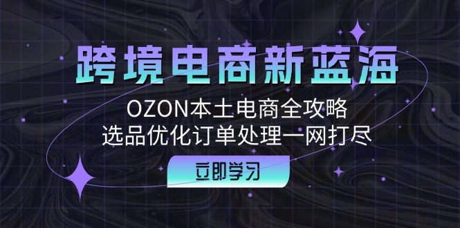 （12632期）跨境电商新蓝海：OZON本土电商全攻略，选品优化订单处理一网打尽-墨韵博客