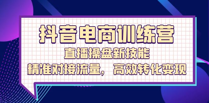 （12676期）抖音电商训练营：直播操盘新技能，精准对接流量，高效转化变现-墨韵博客