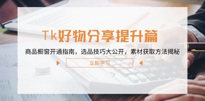 （12726期）Tk好物分享提升篇：商品橱窗开通指南，选品技巧大公开，素材获取方法揭秘-墨韵博客