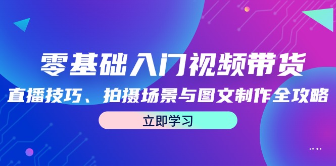 （12718期）零基础入门视频带货：直播技巧、拍摄场景与图文制作全攻略-墨韵博客