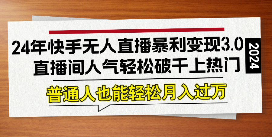 （12749期）24年快手无人直播暴利变现3.0，直播间人气轻松破千上热门，普通人也能…-墨韵博客