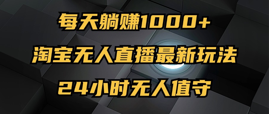 （12746期）最新淘宝无人直播玩法，每天躺赚1000+，24小时无人值守，不违规不封号-墨韵博客