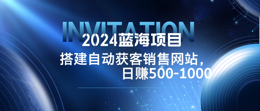 （12743期）2024蓝海项目，搭建销售网站，自动获客，日赚500-1000-墨韵博客