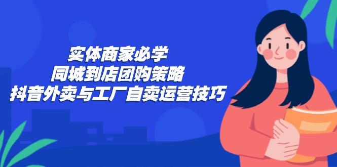 （12738期）实体商家必学：同城到店团购策略：抖音外卖与工厂自卖运营技巧-墨韵博客