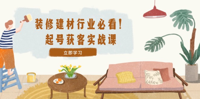 （12754期）装修-建材行业必看！起号获客实战课：精准定位+爆款视频+高效运营-墨韵博客