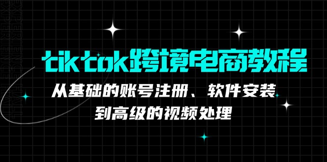 （12782期）tiktok跨境电商教程：从基础的账号注册、软件安装，到高级的视频处理-墨韵博客