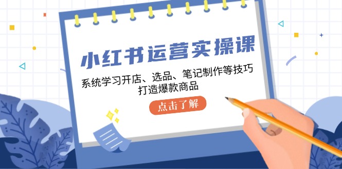 （12884期）小红书运营实操课，系统学习开店、选品、笔记制作等技巧，打造爆款商品-墨韵博客