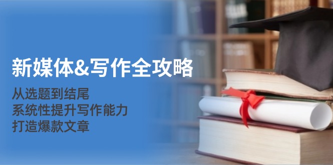 （12883期）新媒体&写作全攻略：从选题到结尾，系统性提升写作能力，打造爆款文章-墨韵博客