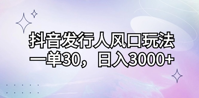 （12874期）抖音发行人风口玩法，一单30，日入3000+-墨韵博客