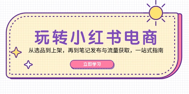 （12916期）玩转小红书电商：从选品到上架，再到笔记发布与流量获取，一站式指南-墨韵博客