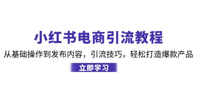 （12913期）小红书电商引流教程：从基础操作到发布内容，引流技巧，轻松打造爆款产品-墨韵博客