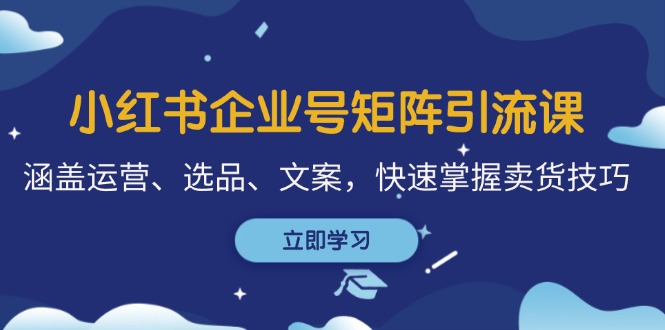 （12944期）小红书企业号矩阵引流课，涵盖运营、选品、文案，快速掌握卖货技巧-墨韵博客
