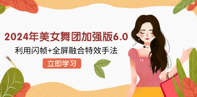 （12938期）2024年美女舞团加强版6.0，利用闪帧+全屏融合特效手法，教程+素材+软件-墨韵博客