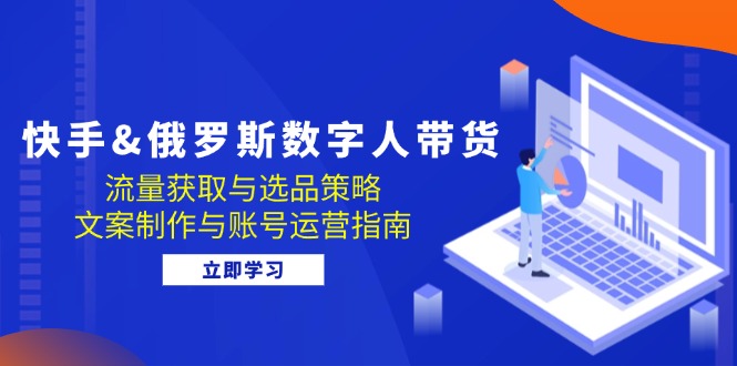 （12934期）快手&俄罗斯 数字人带货：流量获取与选品策略 文案制作与账号运营指南-墨韵博客