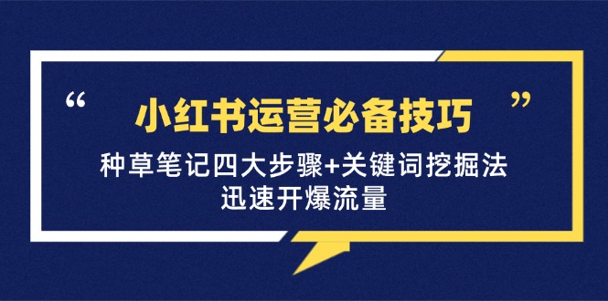（12926期）小红书运营必备技巧，种草笔记四大步骤+关键词挖掘法：迅速开爆流量-墨韵博客