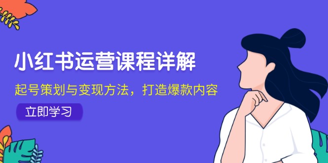 （12962期）小红书运营课程详解：起号策划与变现方法，打造爆款内容-墨韵博客