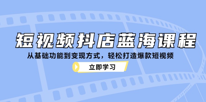 （12960期）短视频抖店蓝海课程：从基础功能到变现方式，轻松打造爆款短视频-墨韵博客