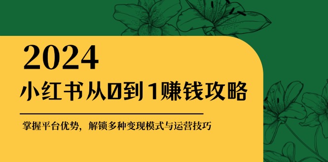 （12971期）小红书从0到1赚钱攻略：掌握平台优势，解锁多种变现赚钱模式与运营技巧-墨韵博客