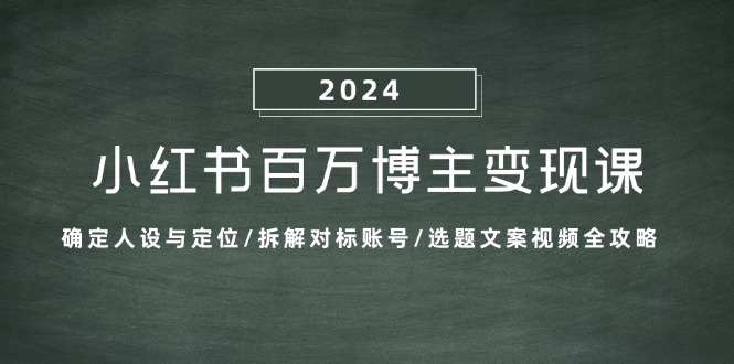 小红书百万博主变现课：确定人设与定位/拆解对标账号/选题文案视频全攻略-墨韵博客