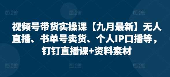 视频号带货实操课【10月最新】无人直播、书单号卖货、个人IP口播等，钉钉直播课+资料素材-墨韵博客
