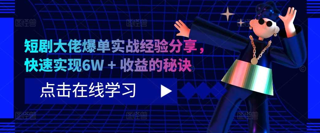 短剧大佬爆单实战经验分享，快速实现6W + 收益的秘诀-墨韵博客