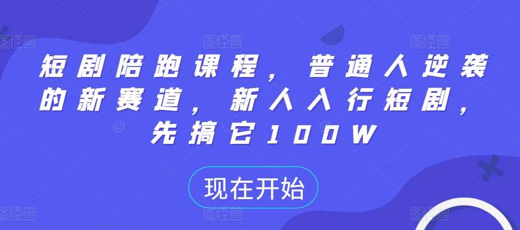 短剧陪跑课程，普通人逆袭的新赛道，新人入行短剧，先搞它100W-墨韵博客