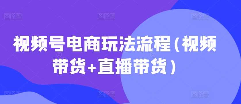视频号电商玩法流程(视频带货+直播带货)-墨韵博客