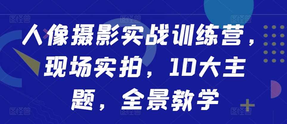 人像摄影实战训练营，现场实拍，10大主题，全景教学-墨韵博客