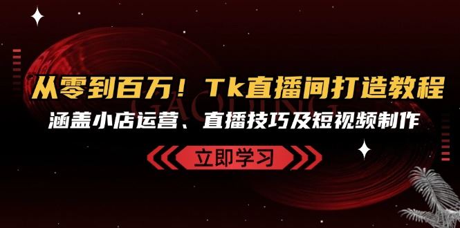 （13098期）从零到百万！Tk直播间打造教程，涵盖小店运营、直播技巧及短视频制作-墨韵博客
