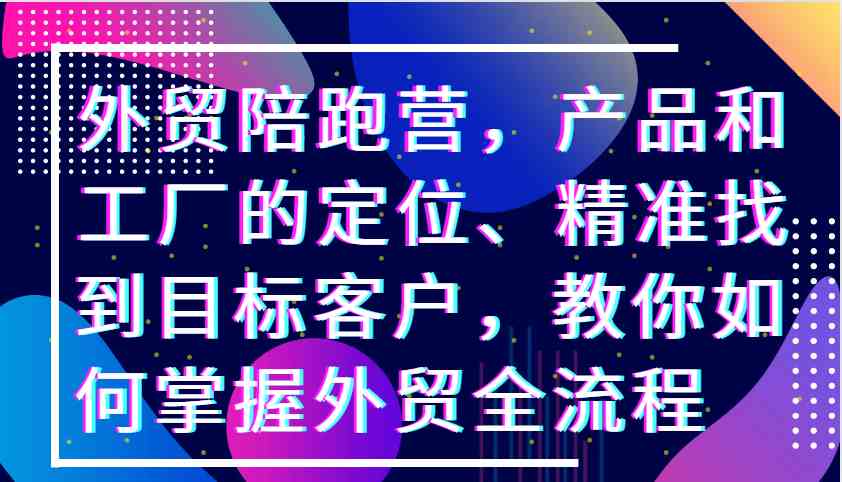 外贸陪跑营，产品和工厂的定位、精准找到目标客户，教你如何掌握外贸全流程-墨韵博客
