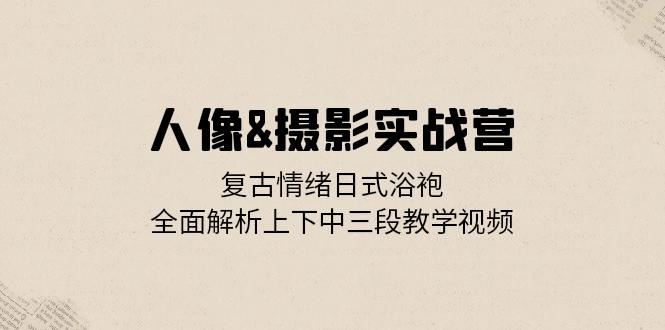 人像摄影实战营：复古情绪日式浴袍，全面解析上下中三段教学视频-墨韵博客
