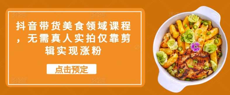 抖音带货美食领域课程，无需真人实拍仅靠剪辑实现涨粉-墨韵博客