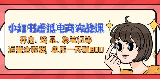 （13110期）小红书虚拟电商实战课：开店、选品、发笔记等运营全流程，单店一天赚800-墨韵博客