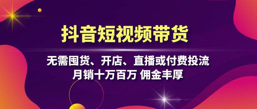 抖音短视频带货：无需囤货、开店、直播或付费投流，月销十万百万 佣金丰厚-墨韵博客