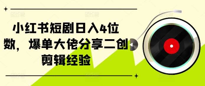 小红书短剧日入4位数，爆单大佬分享二创剪辑经验-墨韵博客
