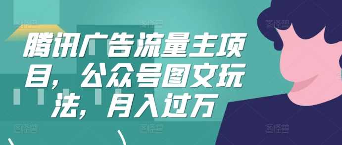腾讯广告流量主项目，公众号图文玩法，月入过万-墨韵博客