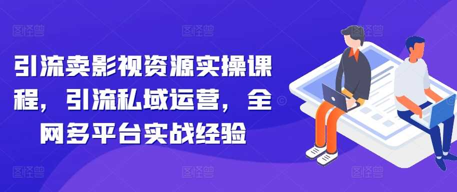 引流卖影视资源实操课程，引流私域运营，全网多平台实战经验-墨韵博客