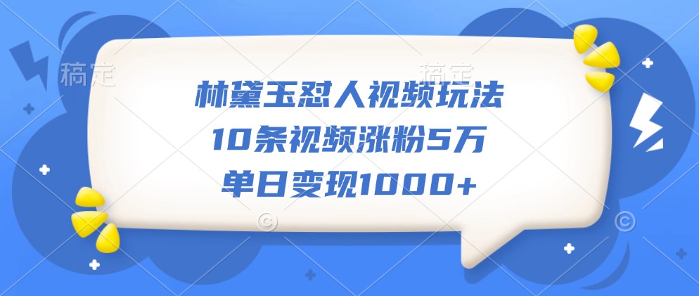 林黛玉怼人视频玩法，10条视频涨粉5万，单日变现1000+-墨韵博客