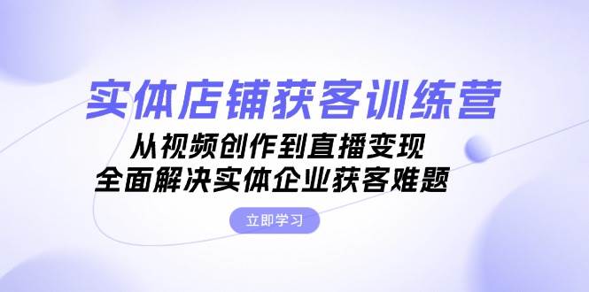 （13161期）实体店铺获客特训营：从视频创作到直播变现，全面解决实体企业获客难题-墨韵博客