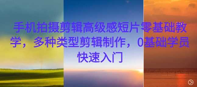 手机拍摄剪辑高级感短片零基础教学，多种类型剪辑制作，0基础学员快速入门-墨韵博客