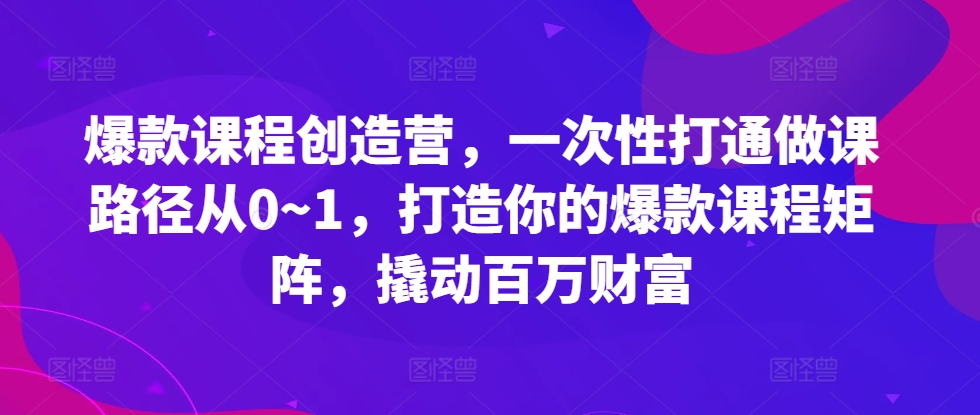 爆款课程创造营，​一次性打通做课路径从0~1，打造你的爆款课程矩阵，撬动百万财富-墨韵博客