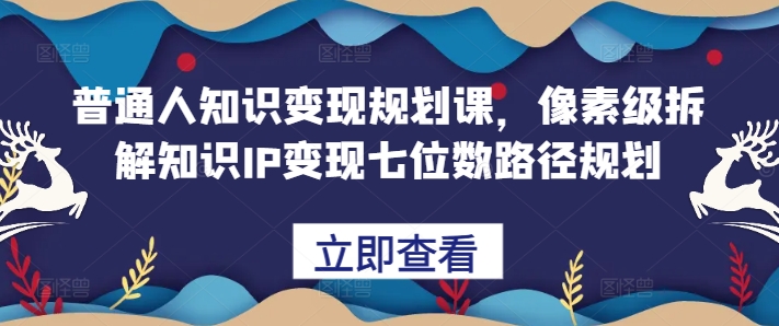 普通人知识变现规划课，像素级拆解知识IP变现七位数路径规划-墨韵博客
