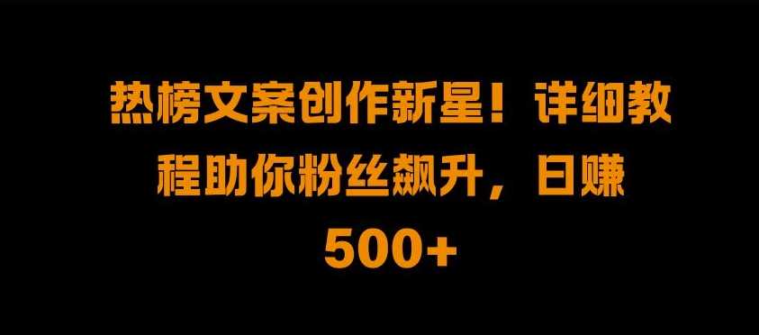 热榜文案创作新星!详细教程助你粉丝飙升，日入500+【揭秘】-墨韵博客